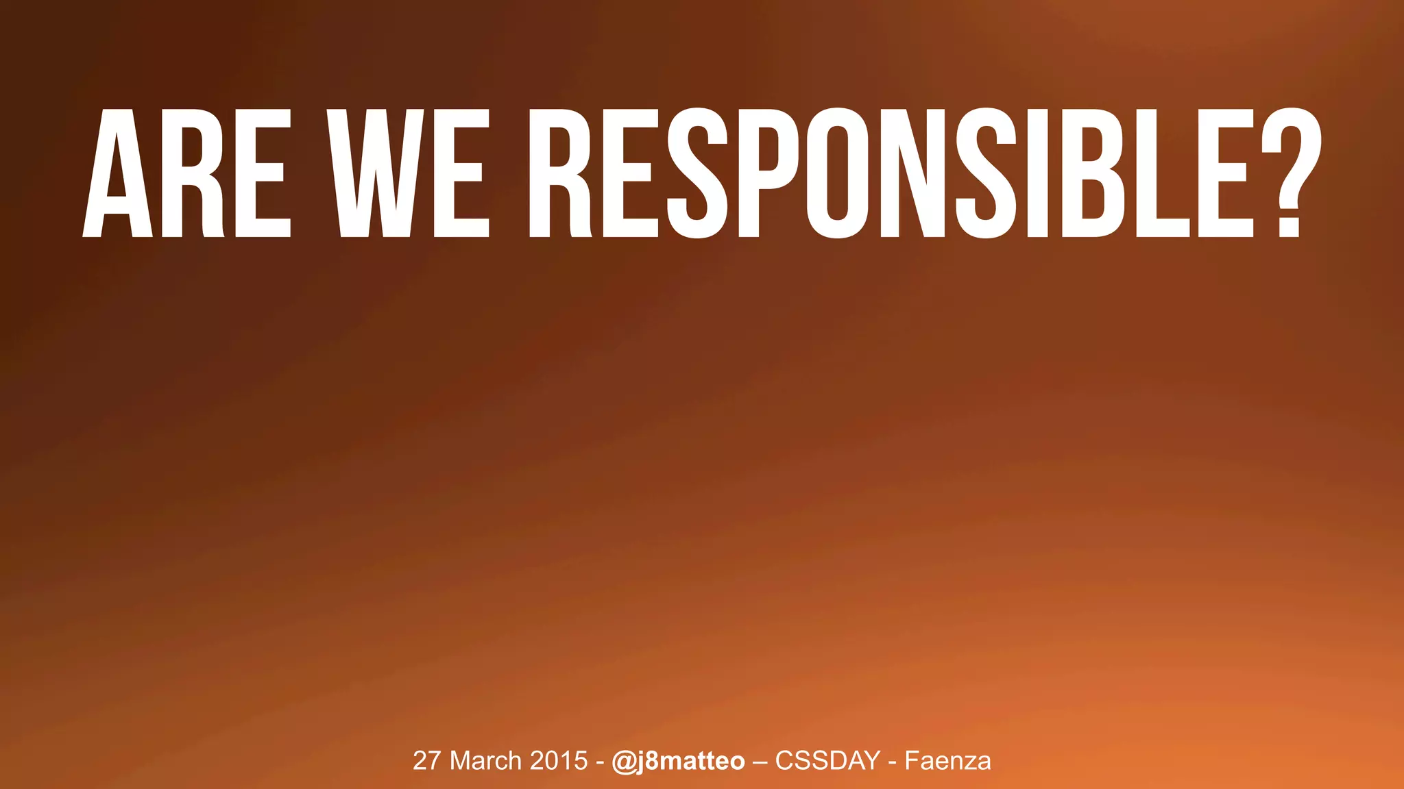 27 March 2015 - @j8matteo – CSSDAY - Faenza
ARE WE RESPONSible?
 