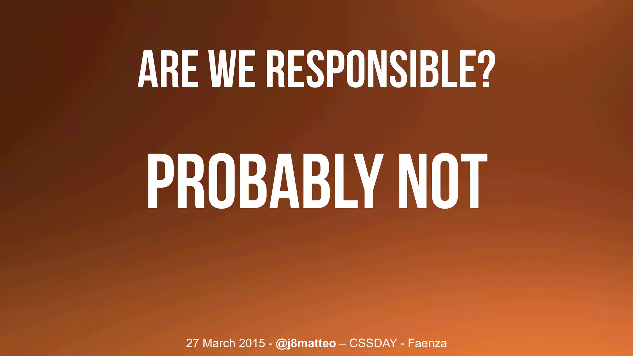 27 March 2015 - @j8matteo – CSSDAY - Faenza
ARE WE RESPONSible?
PROBABLY NOT
 