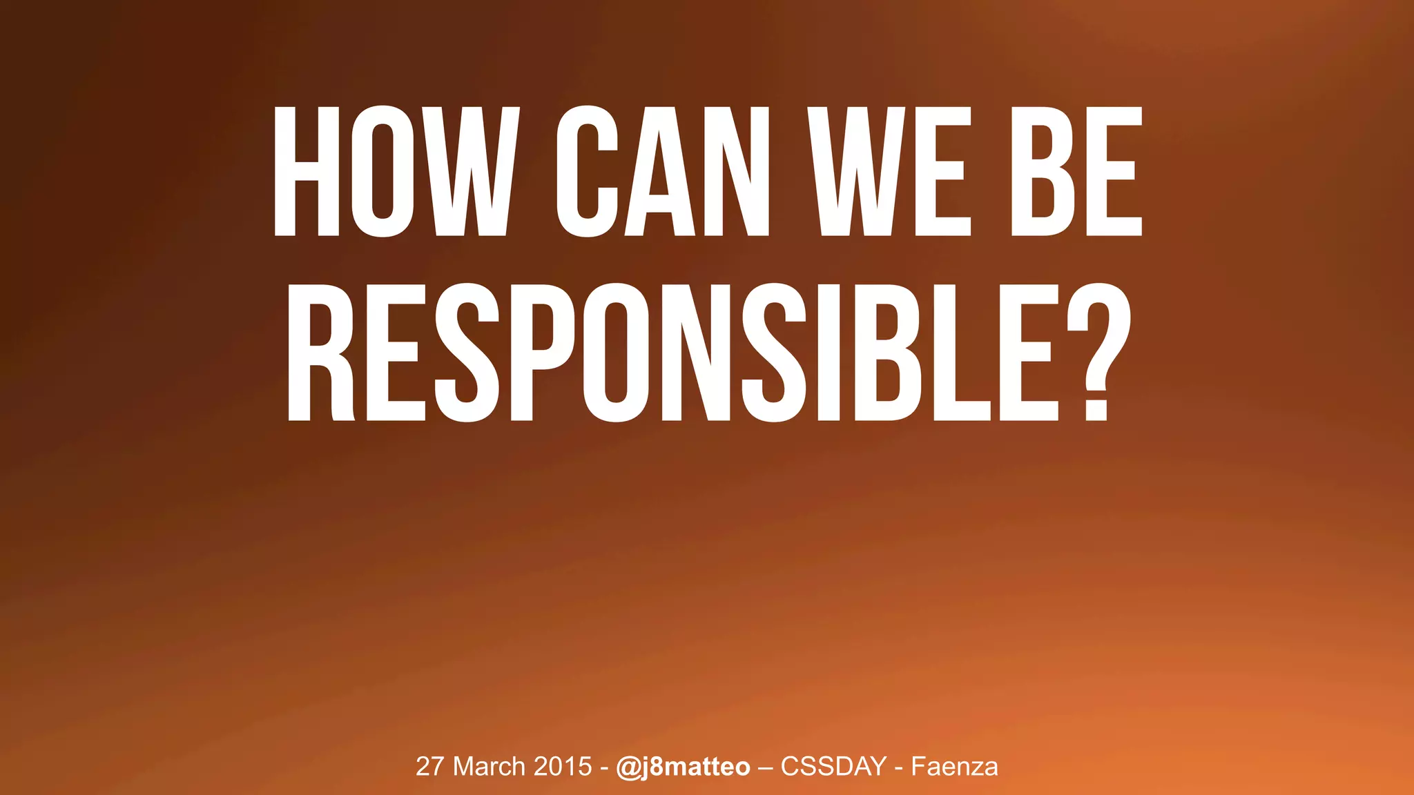 27 March 2015 - @j8matteo – CSSDAY - Faenza
How can we be
RESPONSible?
 