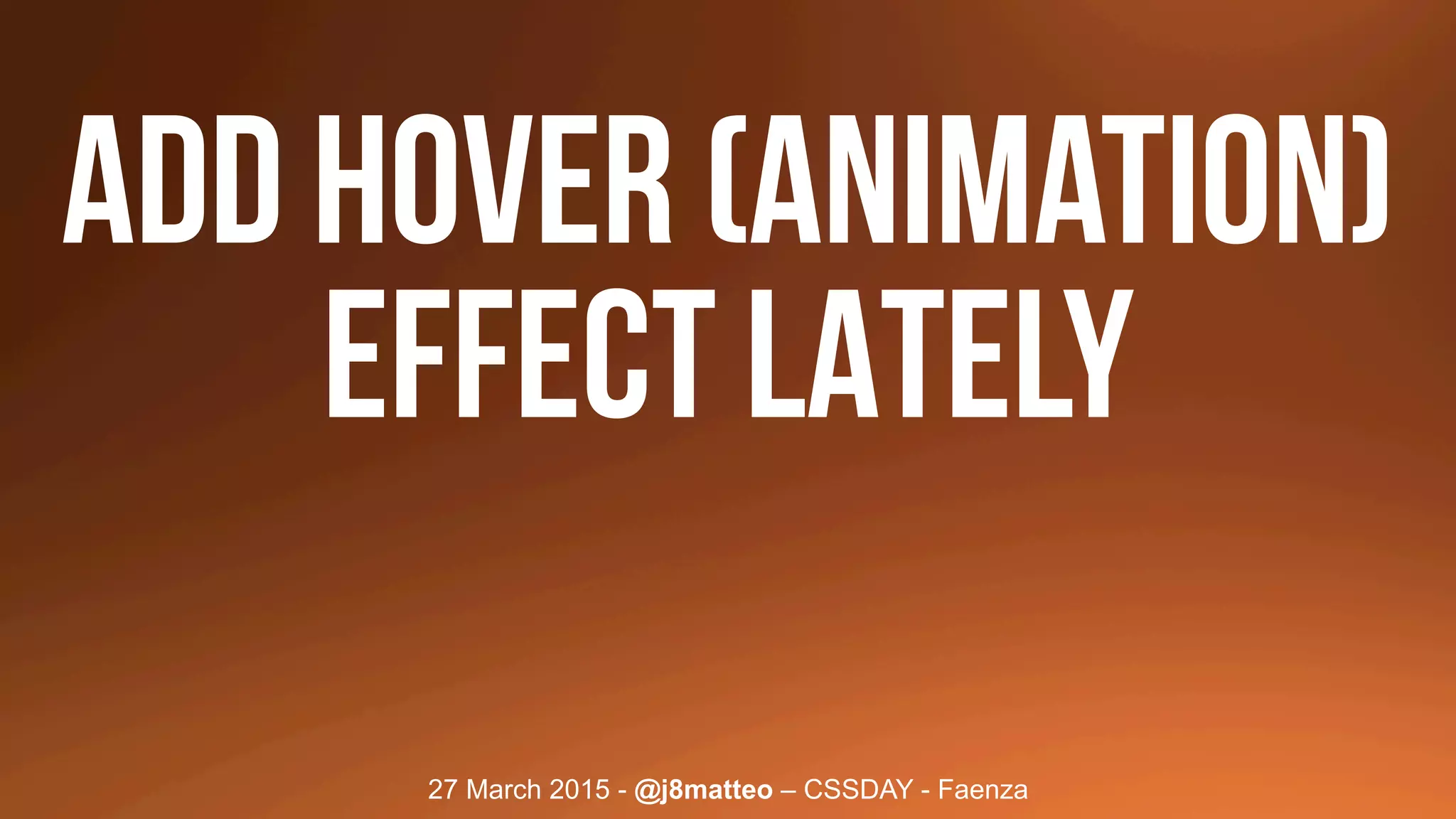 27 March 2015 - @j8matteo – CSSDAY - Faenza
ADD HOVER (animation)
EFFECT LATELY
 