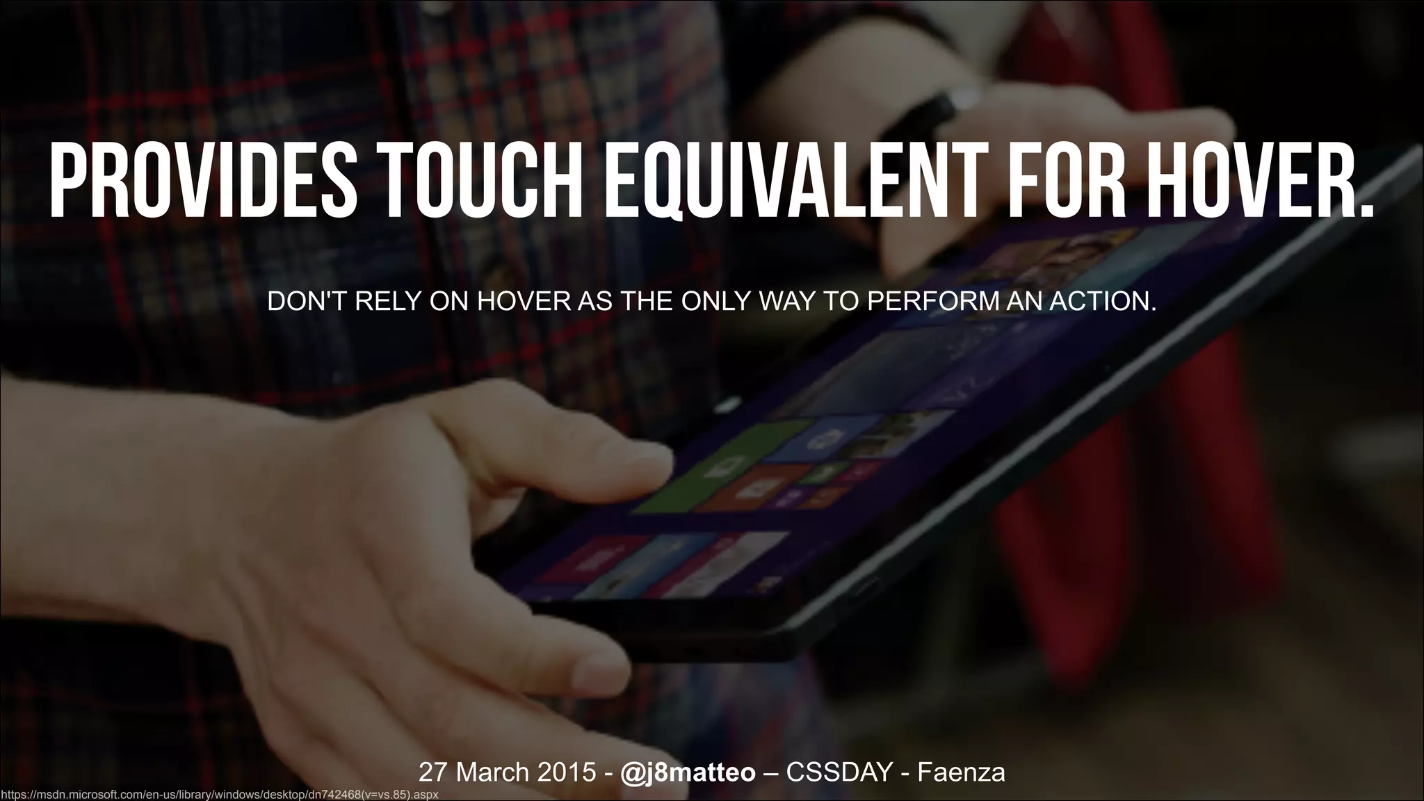 27 March 2015 - @j8matteo – CSSDAY - Faenza
Provides touch equivalent for hover.
DON'T RELY ON HOVER AS THE ONLY WAY TO PERFORM AN ACTION.
https://msdn.microsoft.com/en-us/library/windows/desktop/dn742468(v=vs.85).aspx
 