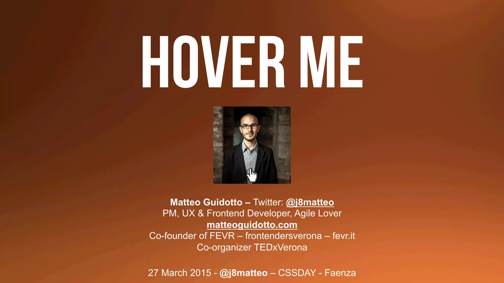 27 March 2015 - @j8matteo – CSSDAY - Faenza
HOVER ME
Matteo Guidotto – Twitter: @j8matteo
PM, UX & Frontend Developer, Agile Lover
matteoguidotto.com
Co-founder of FEVR – frontendersverona – fevr.it
Co-organizer TEDxVerona
 