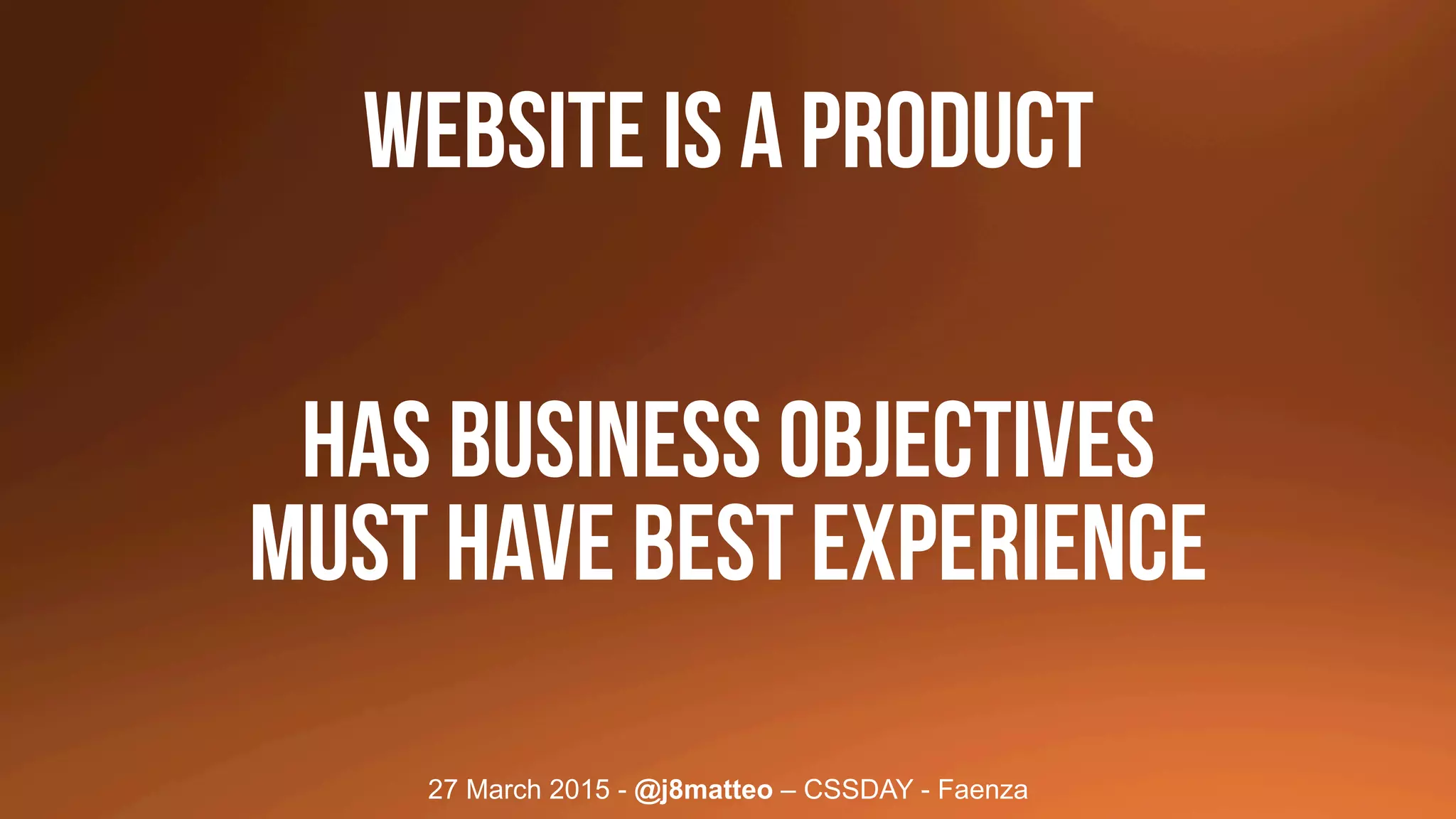 27 March 2015 - @j8matteo – CSSDAY - Faenza
WEBSITE IS A PRODUCT
HAS BUSINESS OBJECTIVES
MUST HAVE BEST EXPERIENCE
 