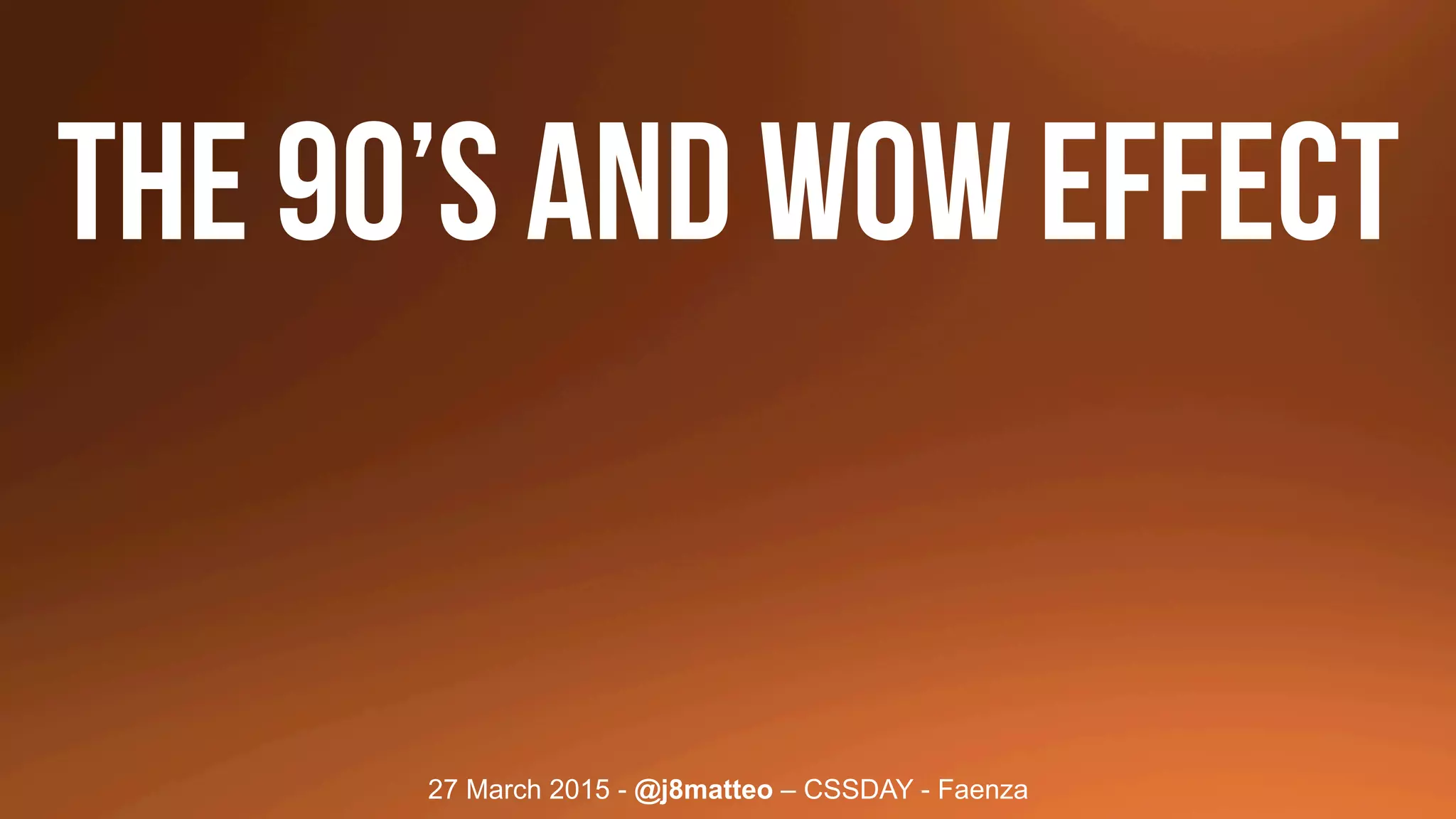 27 March 2015 - @j8matteo – CSSDAY - Faenza
THE 90’s and WOW EFFECT
 