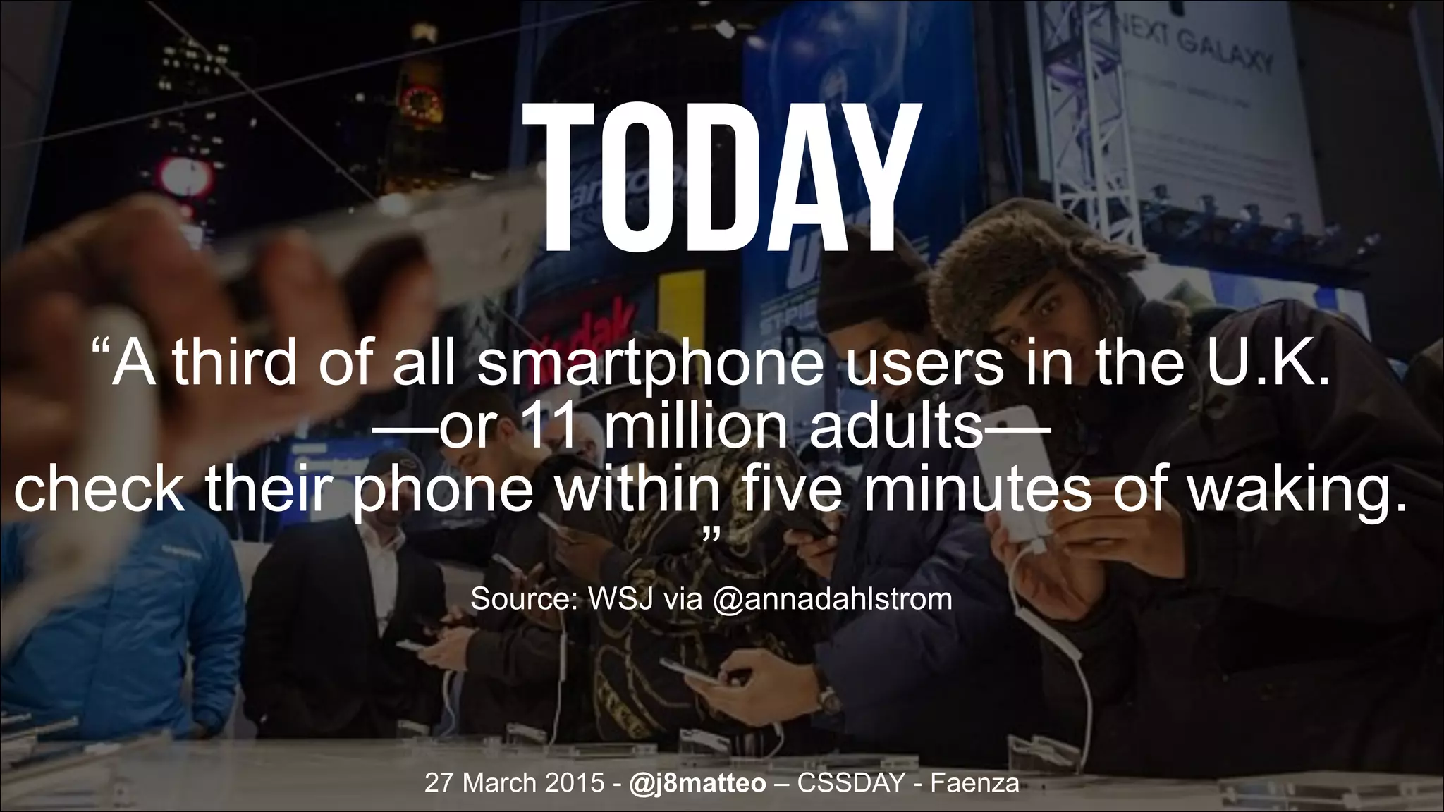 27 March 2015 - @j8matteo – CSSDAY - Faenza
“A third of all smartphone users in the U.K.
—or 11 million adults—
check their phone within five minutes of waking.
”
Source: WSJ via @annadahlstrom
today
 