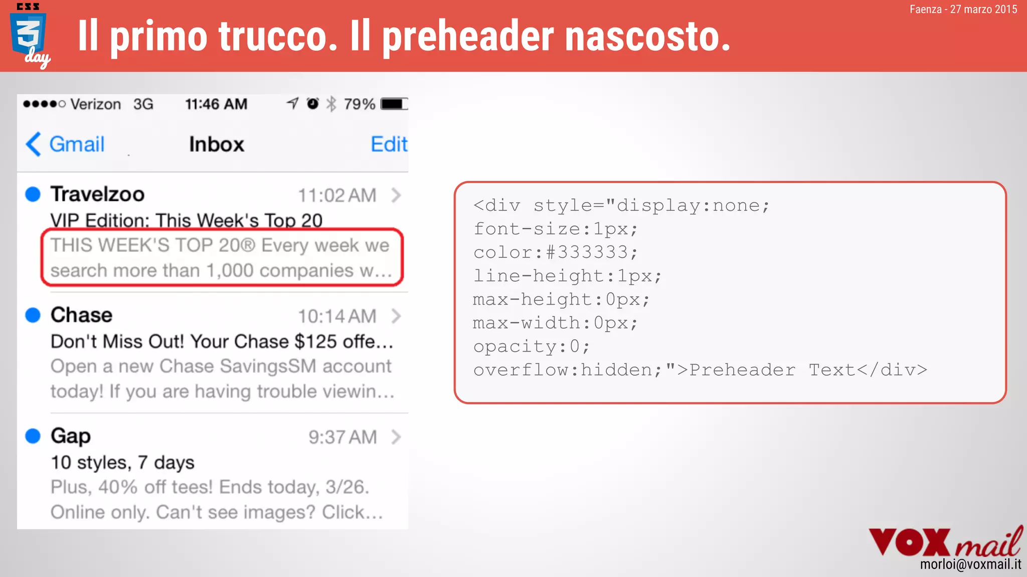 <div style="display:none;
font-size:1px;
color:#333333;
line-height:1px;
max-height:0px;
max-width:0px;
opacity:0;
overflow:hidden;">Preheader Text</div>
Faenza - 27 marzo 2015
morloi@voxmail.it
Il primo trucco. Il preheader nascosto.
 