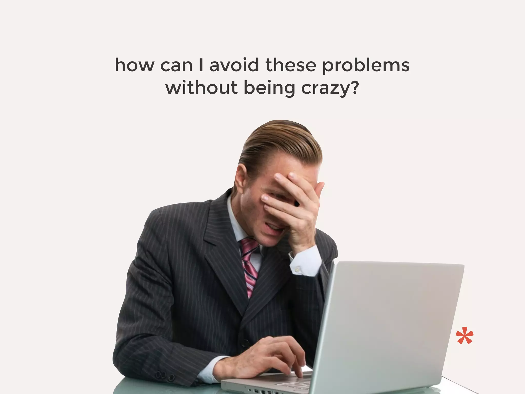 how can I avoid these problems
without being crazy?
 