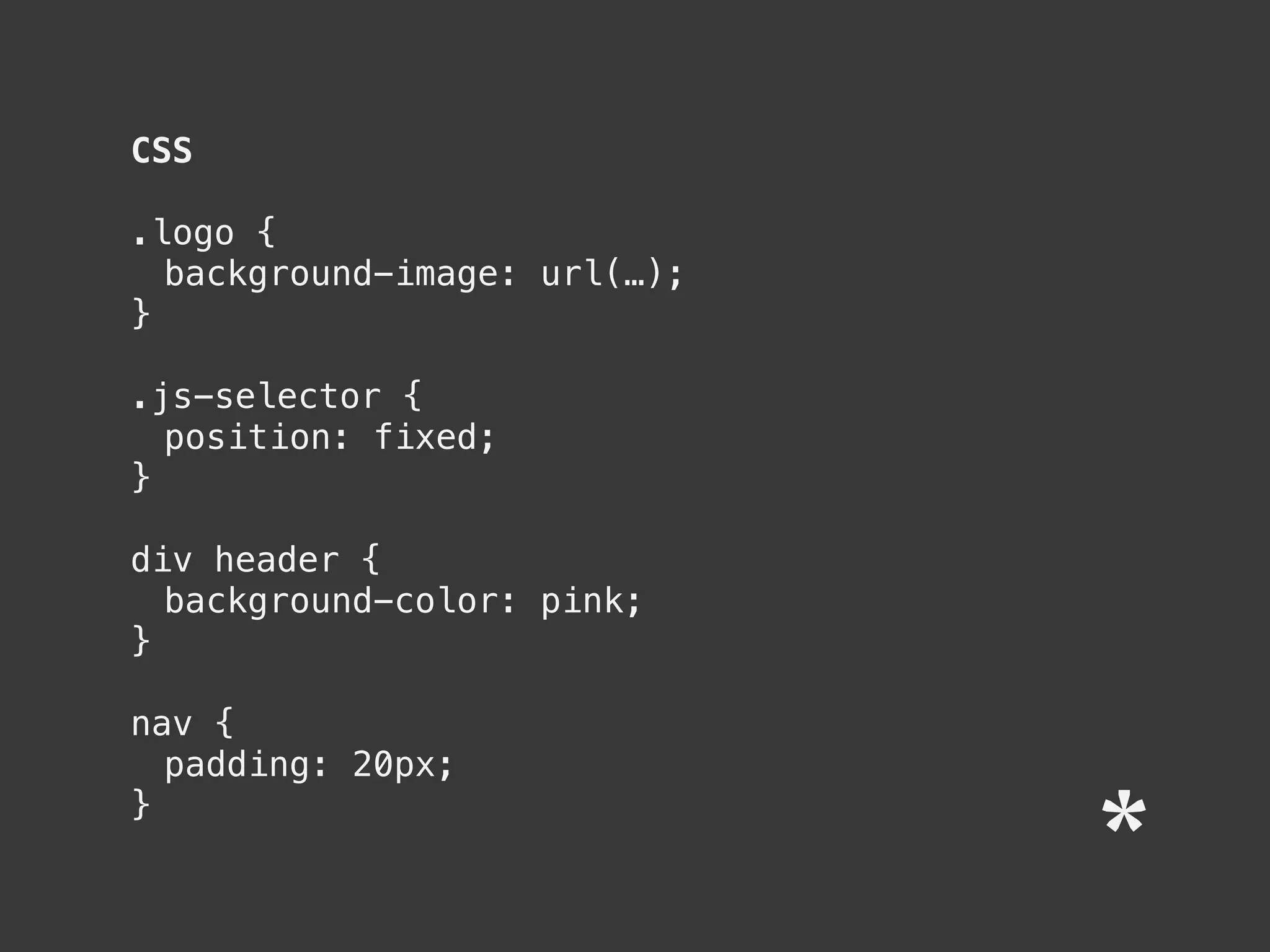 CSS
.logo {
background-image: url(…);
}
.js-selector {
position: fixed;
}
div header {
background-color: pink;
}
nav {
padding: 20px;
}
 