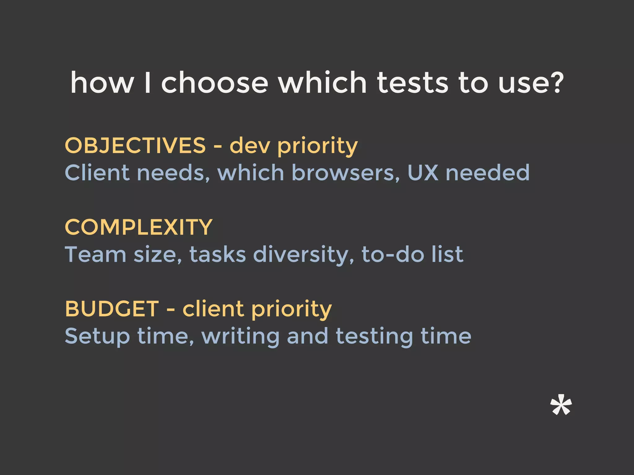 how I choose which tests to use?
OBJECTIVES - dev priority 
Client needs, which browsers, UX needed 
COMPLEXITY 
Team size, tasks diversity, to-do list 
BUDGET - client priority 
Setup time, writing and testing time
 