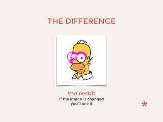 THE DIFFERENCE
the result
if the image is changed
you’ll see it
 