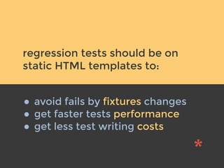 v
regression tests should be on
static HTML templates to:
• avoid fails by fixtures changes
• get faster tests performance
• get less test writing costs
 