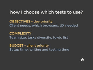 how I choose which tests to use?
OBJECTIVES - dev priority 
Client needs, which browsers, UX needed 
COMPLEXITY 
Team size, tasks diversity, to-do list 
BUDGET - client priority 
Setup time, writing and testing time
 