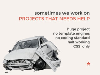 sometimes we work on
PROJECTS THAT NEEDS HELP
huge project
no template engines
no coding standard
half working
CSS only
 