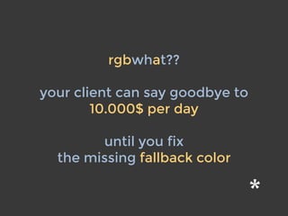 rgbwhat??
your client can say goodbye to
10.000$ per day
until you fix
the missing fallback color
 