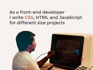 As a front-end developer
I write CSS, HTML and JavaScript
for different size projects
 
