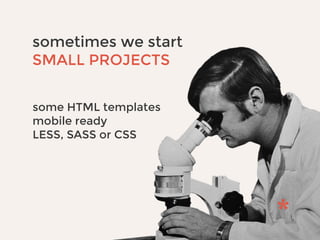 sometimes we start
SMALL PROJECTS
some HTML templates
mobile ready
LESS, SASS or CSS
 