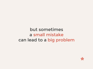 but sometimes
a small mistake
can lead to a big problem
 