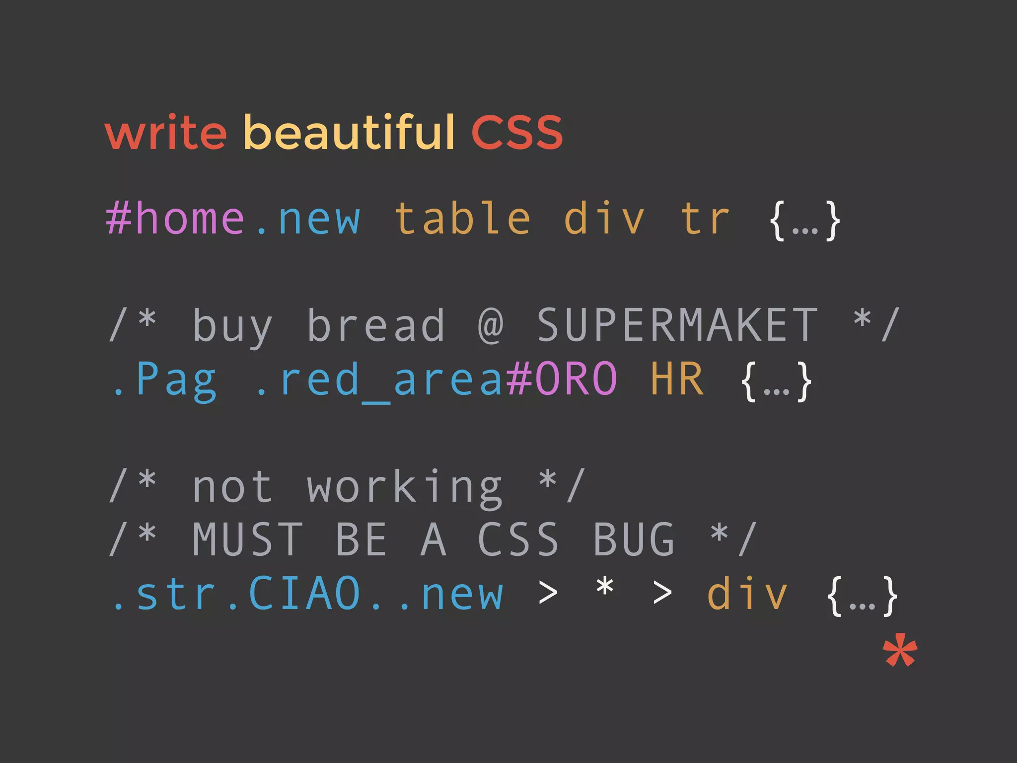 write beautiful CSS
#home.new table div tr {…}
/* buy bread @ SUPERMAKET */
.Pag .red_area#ORO HR {…}
/* not working */
/* MUST BE A CSS BUG */
.str.CIAO..new > * > div {…}
 