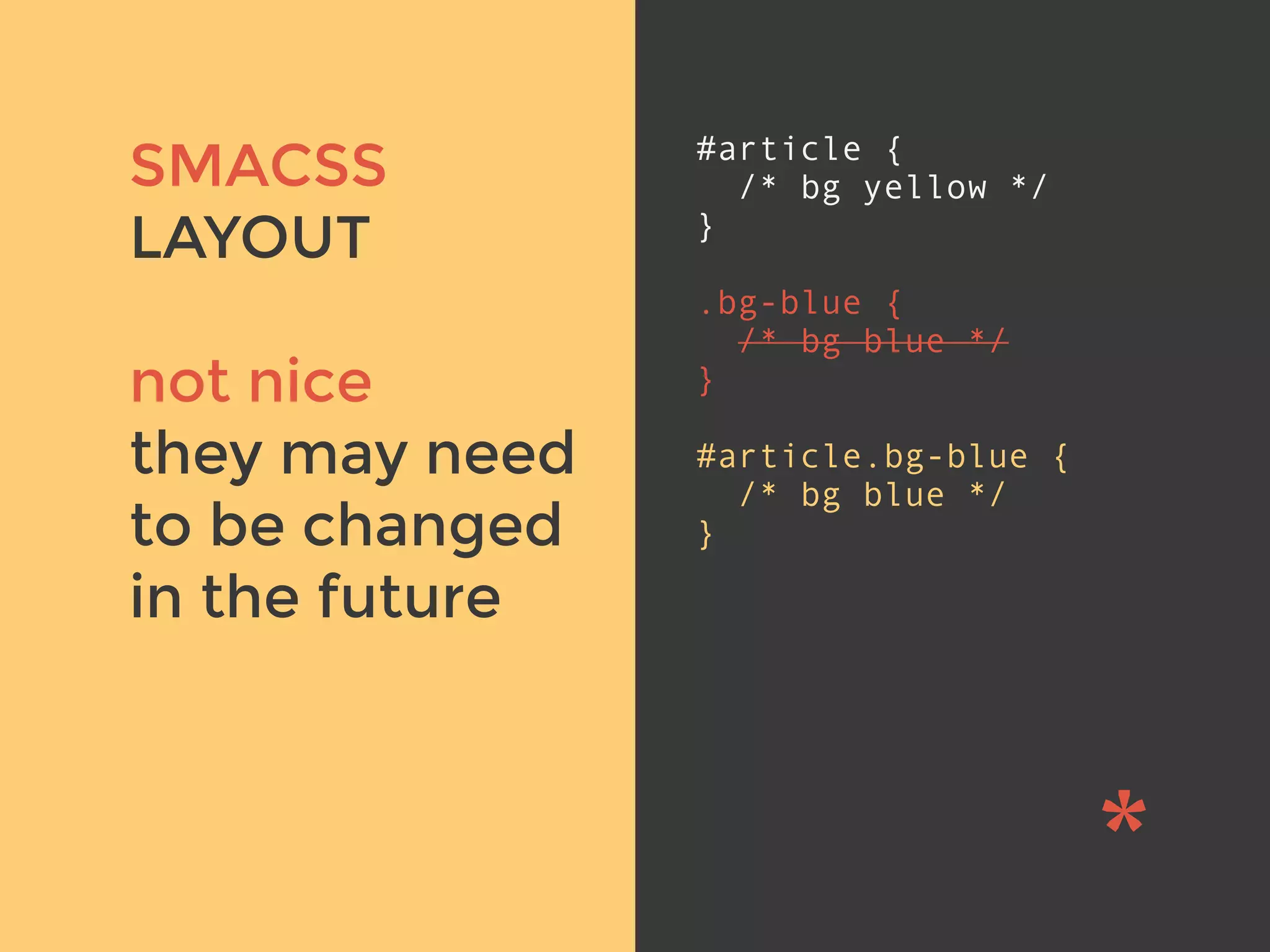 v
SMACSS
LAYOUT
not nice
they may need
to be changed
in the future
#article {
/* bg yellow */
}
.bg-blue {
/* bg blue */
}
#article.bg-blue {
/* bg blue */
}
 