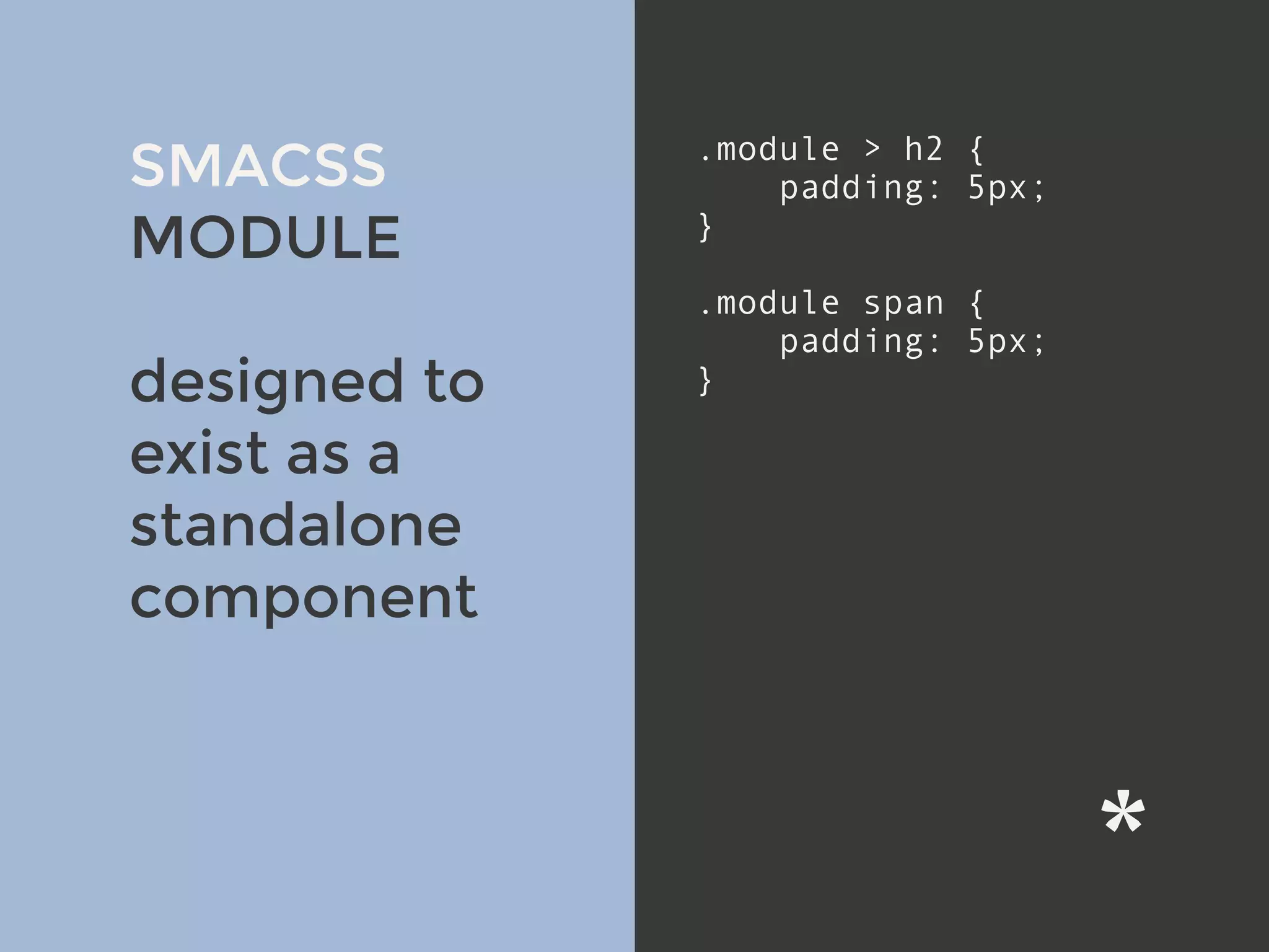 SMACSS
MODULE
designed to
exist as a
standalone
component
.module > h2 {
padding: 5px;
}
.module span {
padding: 5px;
}
 