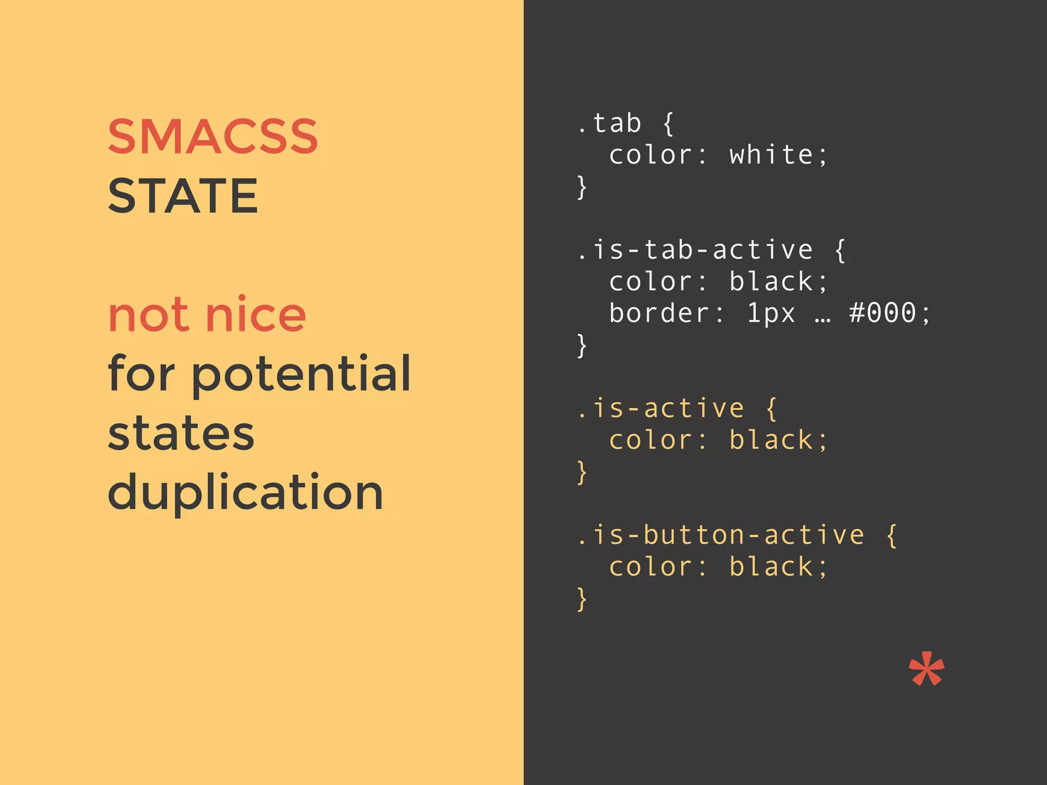 v
SMACSS
STATE
not nice
for potential
states
duplication
.tab {
color: white;
}
.is-tab-active {
color: black;
border: 1px … #000;
}
.is-active {
color: black;
}
.is-button-active {
color: black;
}
 