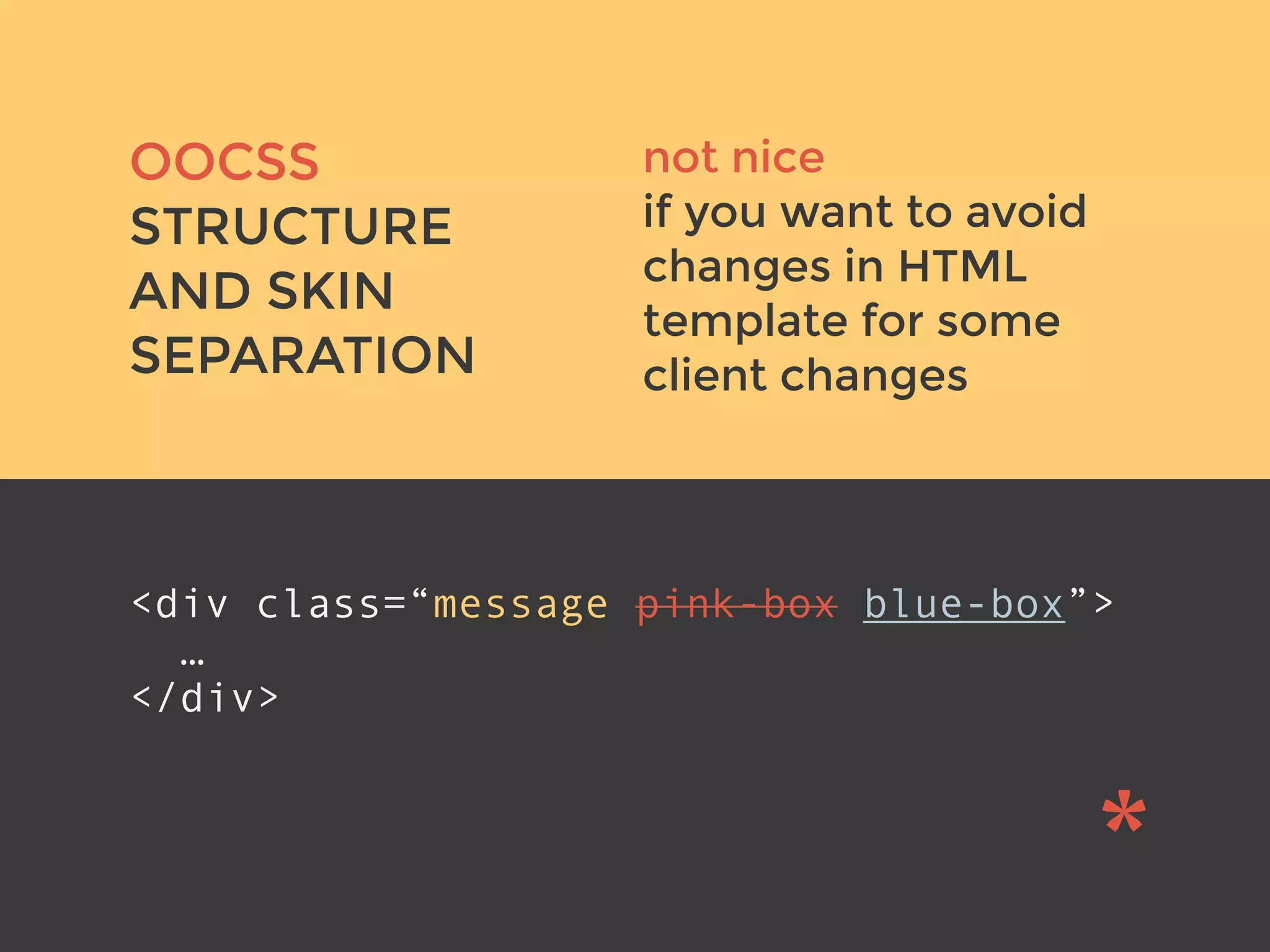 v
OOCSS
STRUCTURE
AND SKIN
SEPARATION
<div class=“message pink-box blue-box”>
…
</div>
not nice
if you want to avoid
changes in HTML
template for some
client changes
 
