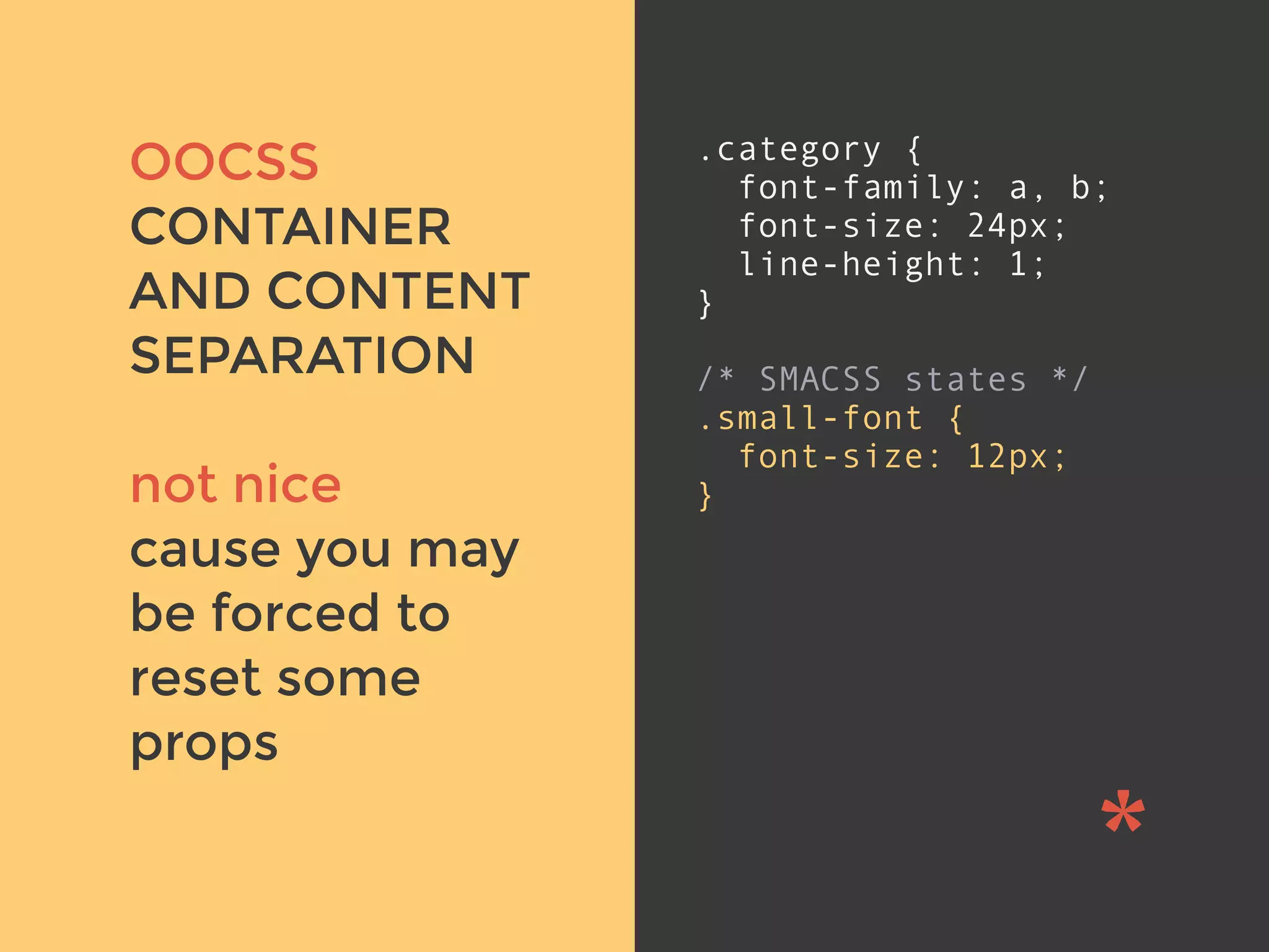 v
OOCSS
CONTAINER
AND CONTENT
SEPARATION
not nice
cause you may
be forced to
reset some
props
.category {
font-family: a, b;
font-size: 24px;
line-height: 1;
}
/* SMACSS states */
.small-font {
font-size: 12px;
}
 
