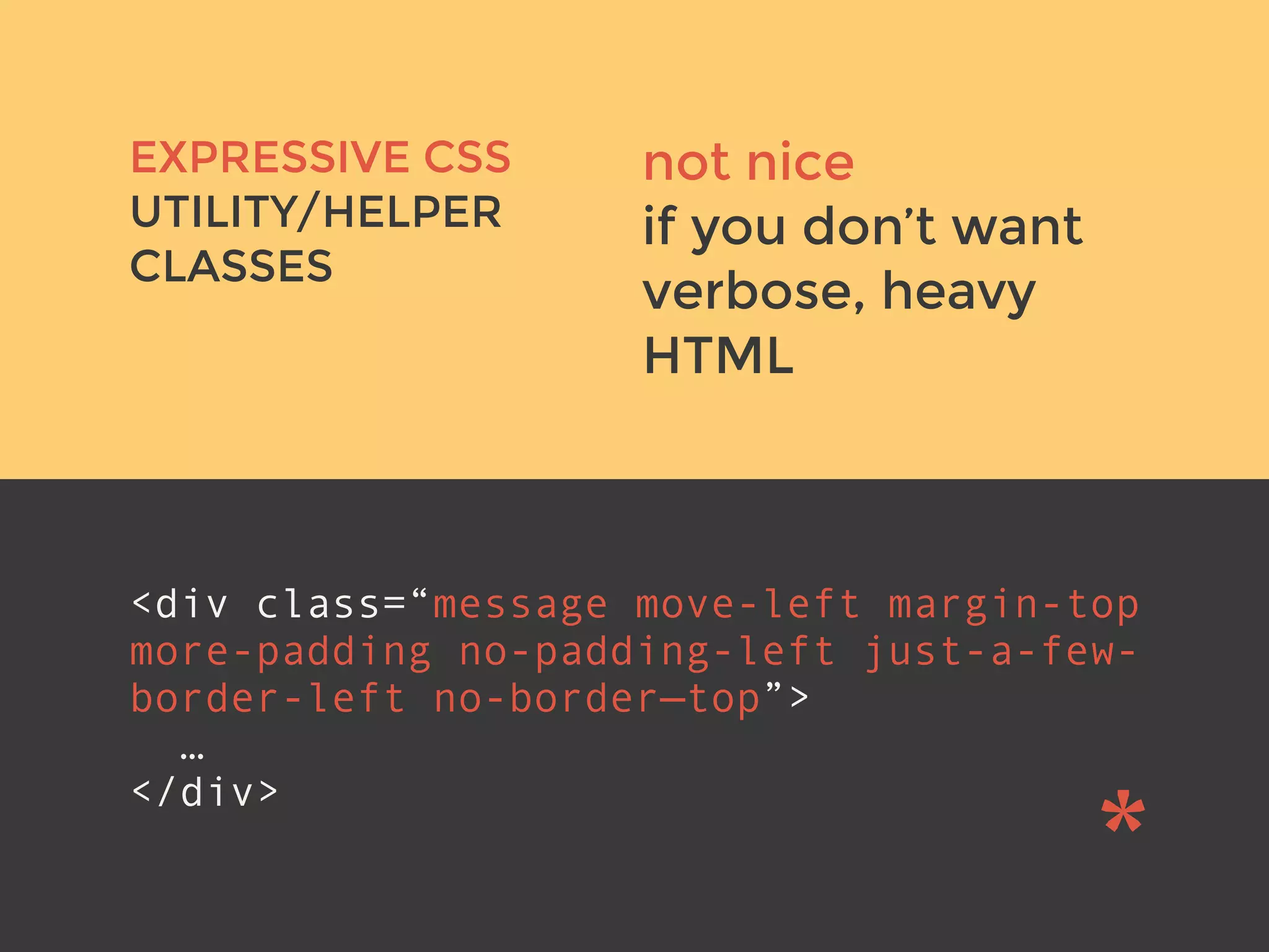 not nice
if you don’t want
verbose, heavy
HTML
v
EXPRESSIVE CSS
UTILITY/HELPER
CLASSES
<div class=“message move-left margin-top
more-padding no-padding-left just-a-few-
border-left no-border—top”>
…
</div>
 