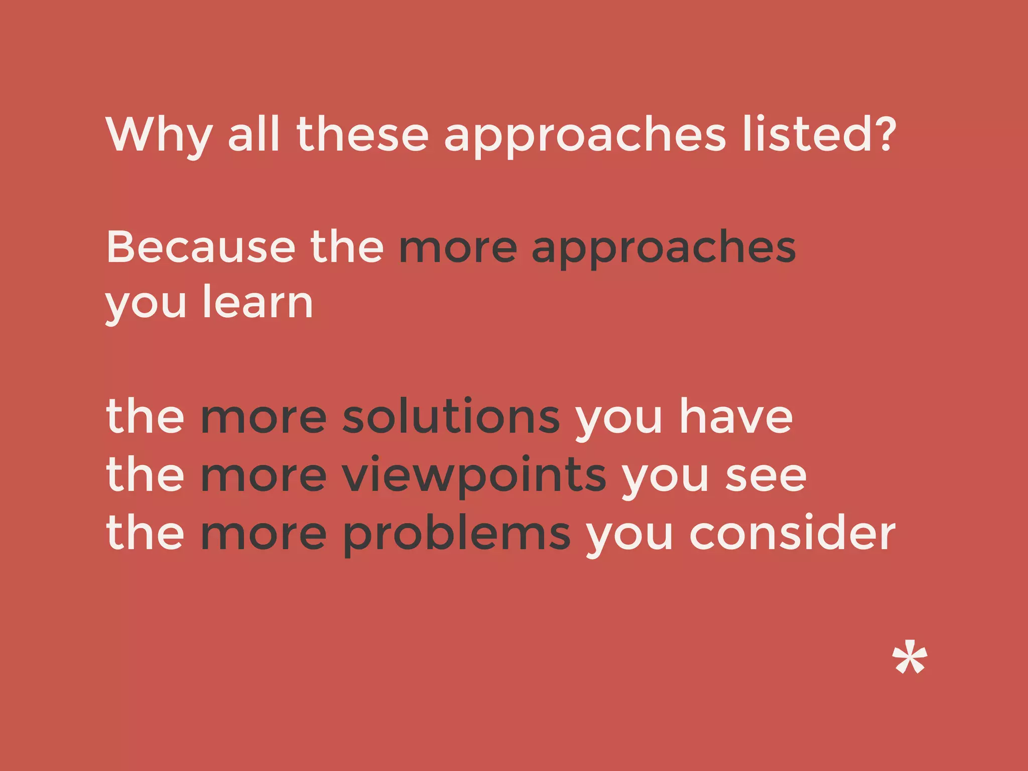 Why all these approaches listed?
Because the more approaches
you learn
the more solutions you have
the more viewpoints you see
the more problems you consider
 