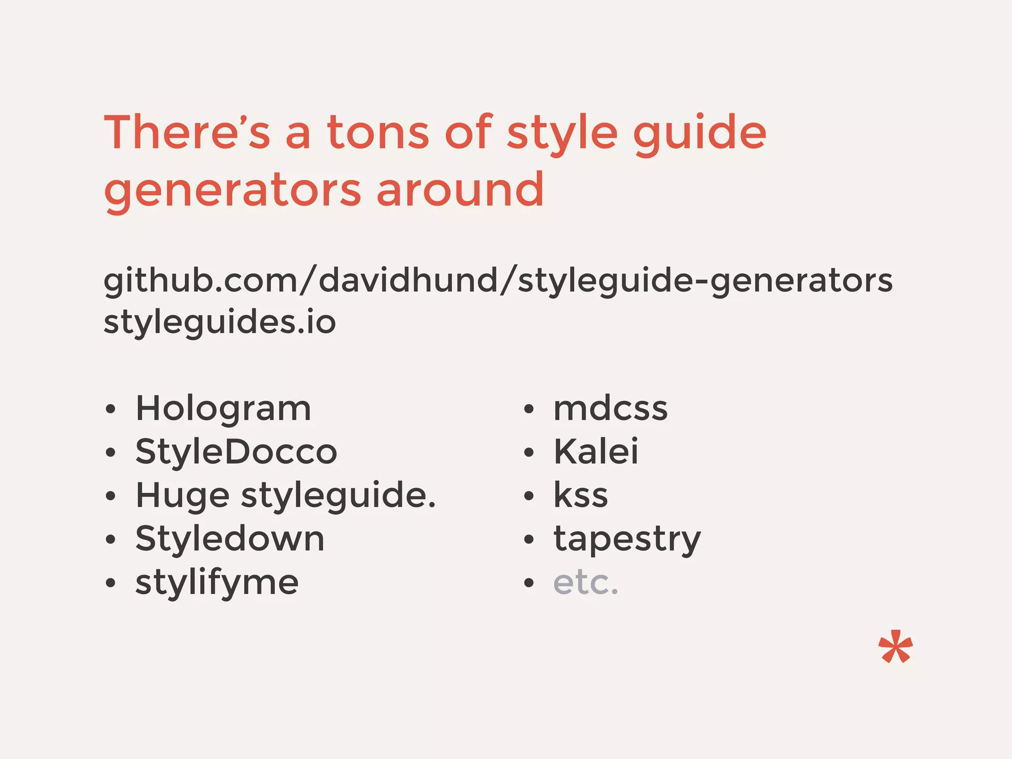 There’s a tons of style guide
generators around
 
github.com/davidhund/styleguide-generators 
styleguides.io
• Hologram
• StyleDocco
• Huge styleguide.
• Styledown
• stylifyme
• mdcss
• Kalei
• kss
• tapestry
• etc.
 