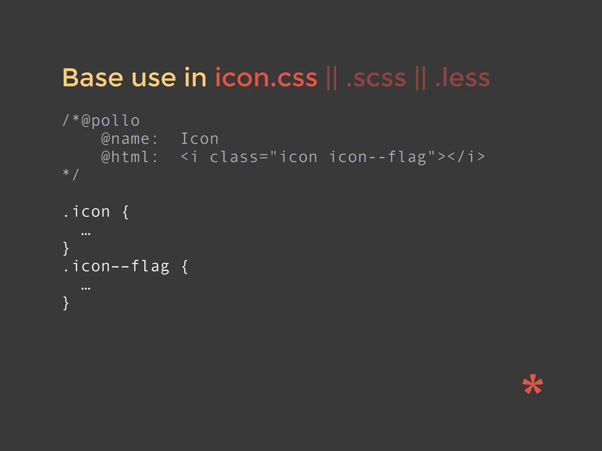Base use in icon.css || .scss || .less
/*@pollo
@name: Icon
@html: <i class="icon icon--flag"></i>
*/
.icon {
…
}
.icon––flag {
…
}
 
