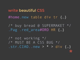 write beautiful CSS
#home.new table div tr {…}
/* buy bread @ SUPERMAKET */
.Pag .red_area#ORO HR {…}
/* not working */
/* MUST BE A CSS BUG */
.str.CIAO..new > * > div {…}
 