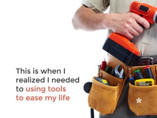 This is when I
realized I needed
to using tools
to ease my life
 
