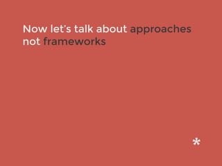 Now let’s talk about approaches
not frameworks
 