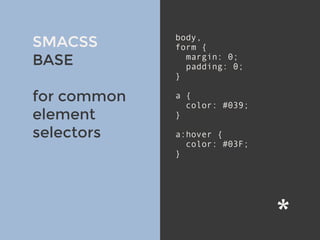 v
SMACSS
BASE
for common
element
selectors
body,
form {
margin: 0;
padding: 0;
}
a {
color: #039;
}
a:hover {
color: #03F;
}
 