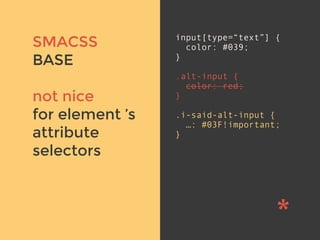 v
SMACSS
BASE
not nice
for element ’s
attribute
selectors
input[type=“text”] {
color: #039;
}
.alt-input {
color: red;
}
.i-said-alt-input {
…: #03F!important;
}
 
