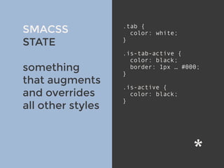 SMACSS
STATE
something
that augments
and overrides
all other styles
.tab {
color: white;
}
.is-tab-active {
color: black;
border: 1px … #000;
}
.is-active {
color: black;
}
 