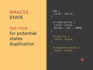 v
SMACSS
STATE
not nice
for potential
states
duplication
.tab {
color: white;
}
.is-tab-active {
color: black;
border: 1px … #000;
}
.is-active {
color: black;
}
.is-button-active {
color: black;
}
 