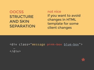 v
OOCSS
STRUCTURE
AND SKIN
SEPARATION
<div class=“message pink-box blue-box”>
…
</div>
not nice
if you want to avoid
changes in HTML
template for some
client changes
 