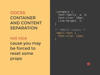 v
OOCSS
CONTAINER
AND CONTENT
SEPARATION
not nice
cause you may
be forced to
reset some
props
.category {
font-family: a, b;
font-size: 24px;
line-height: 1;
}
/* SMACSS states */
.small-font {
font-size: 12px;
}
 