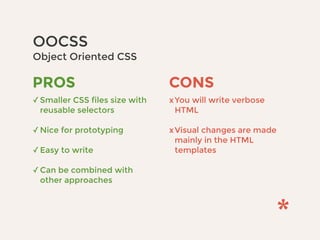 OOCSS 
Object Oriented CSS
CONS
xYou will write verbose
HTML 
xVisual changes are made
mainly in the HTML
templates
PROS
✓Smaller CSS files size with
reusable selectors 
✓Nice for prototyping 
✓Easy to write 
✓Can be combined with
other approaches
 
