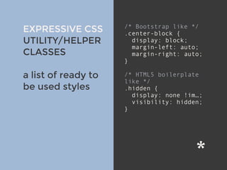 v
EXPRESSIVE CSS
UTILITY/HELPER
CLASSES
a list of ready to
be used styles
/* Bootstrap like */
.center-block {
display: block;
margin-left: auto;
margin-right: auto;
}
/* HTML5 boilerplate
like */
.hidden {
display: none !im…;
visibility: hidden;
}
 