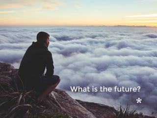 What is the future?
 