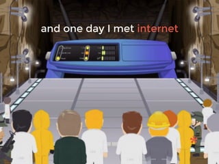 and one day I met internet
 