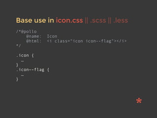 Base use in icon.css || .scss || .less
/*@pollo
@name: Icon
@html: <i class="icon icon--flag"></i>
*/
.icon {
…
}
.icon––flag {
…
}
 