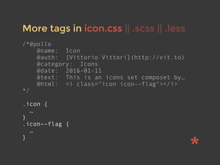 More tags in icon.css || .scss || .less
/*@pollo
@name: Icon
@auth: [Vittorio Vittori](http://vit.to)
@category: Icons
@date: 2016-01-11
@text: This is an icons set composet by…
@html: <i class="icon icon--flag"></i>
*/
.icon {
…
}
.icon––flag {
…
}
 
