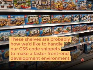These shelves are probably
how we’d like to handle
our CSS code snippets
to make a faster front-end
development environment
 