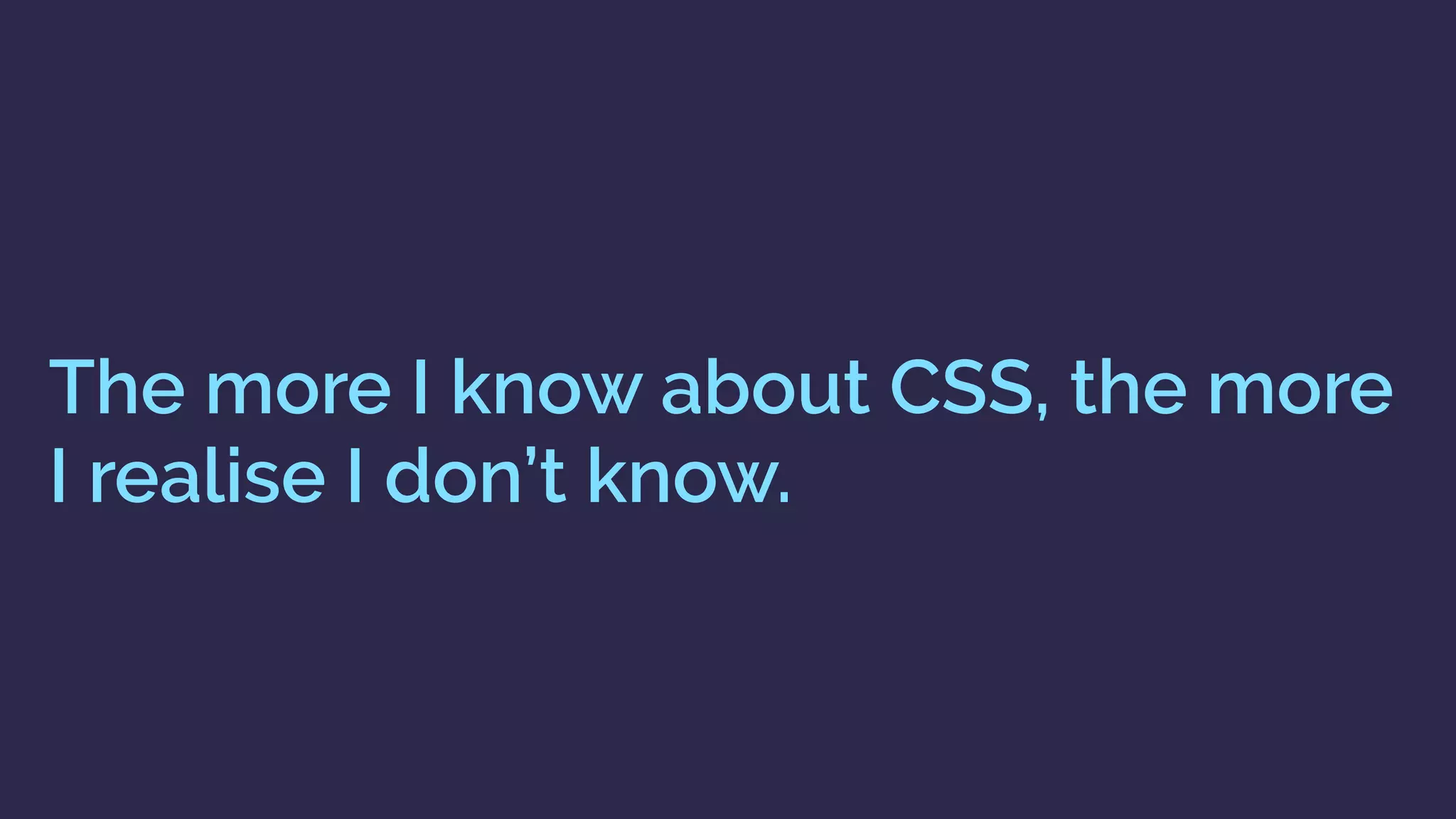 The more I know about CSS, the more
I realise I don’t know.
 