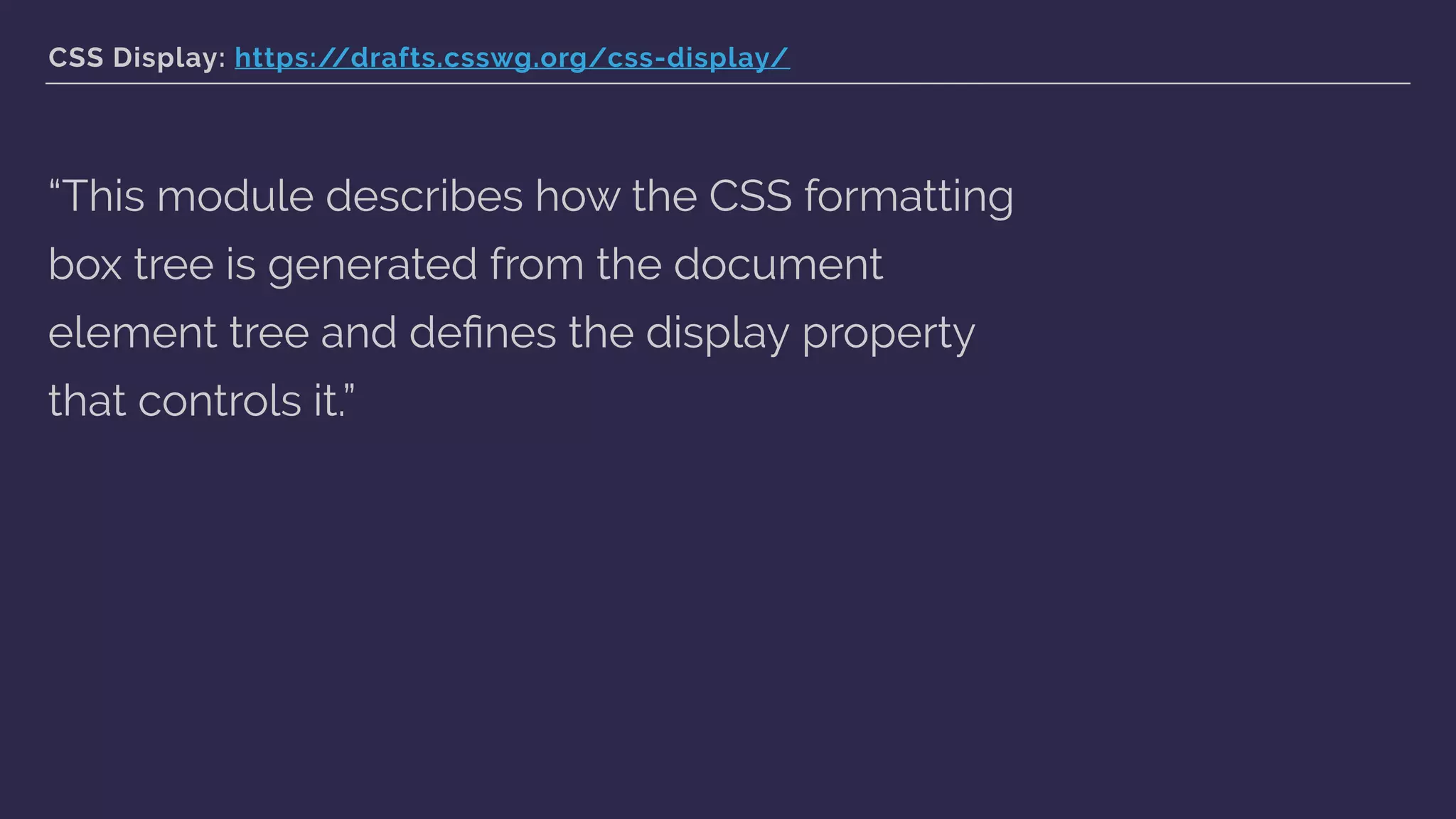 CSS Display: https://drafts.csswg.org/css-display/
“This module describes how the CSS formatting
box tree is generated from the document
element tree and deﬁnes the display property
that controls it.”
 