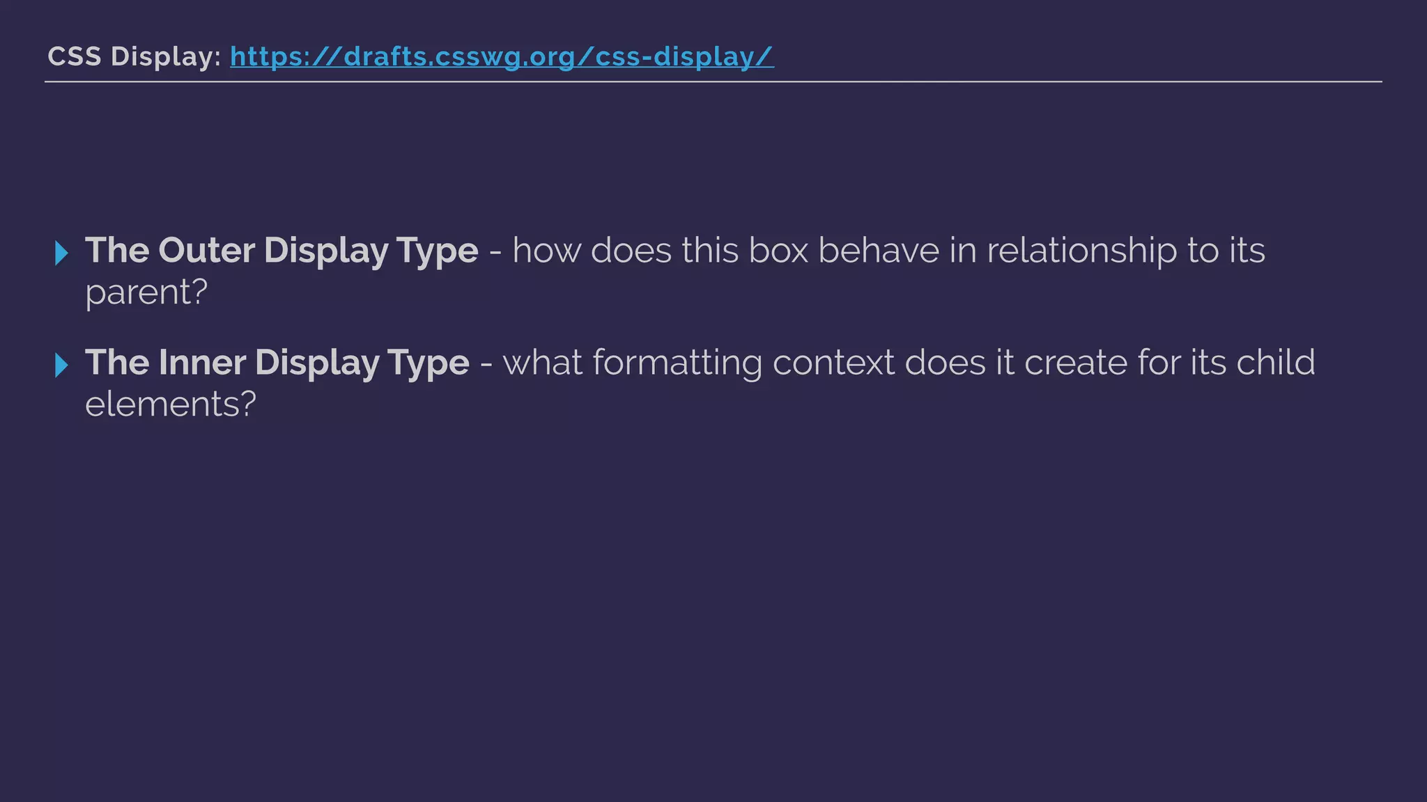 CSS Display: https://drafts.csswg.org/css-display/
▸ The Outer Display Type - how does this box behave in relationship to its
parent?
▸ The Inner Display Type - what formatting context does it create for its child
elements?
 